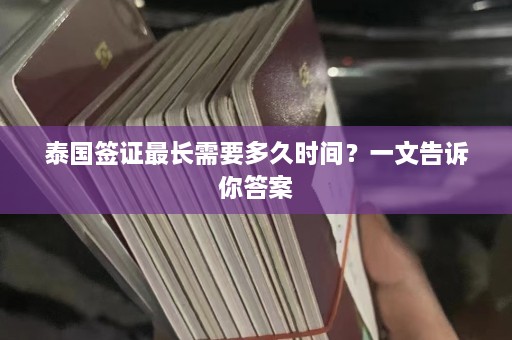 泰国签证最长需要多久时间？一文告诉你答案  第1张