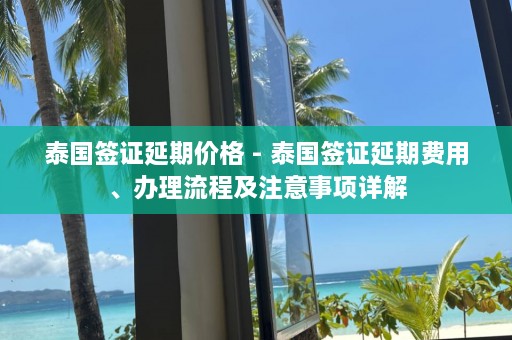 泰国签证延期价格 - 泰国签证延期费用、办理流程及注意事项详解  第1张