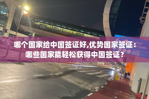 哪个国家给中国签证好,优势国家签证：哪些国家能轻松获得中国签证？