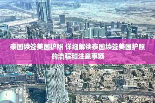 泰国续签美国护照 详细解读泰国续签美国护照的流程和注意事项