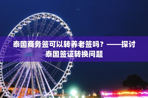 泰国商务签可以转养老签吗？——探讨泰国签证转换问题  第1张