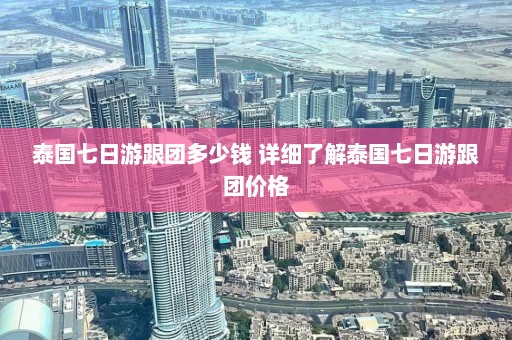 泰国七日游跟团多少钱 详细了解泰国七日游跟团价格