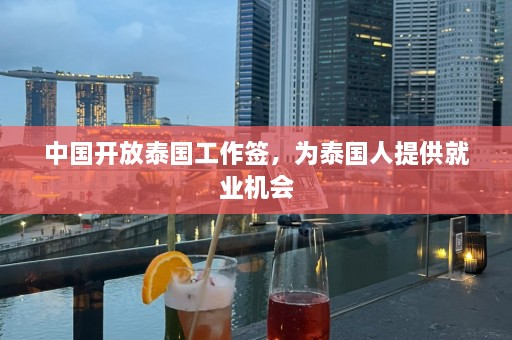 中国开放泰国工作签，为泰国人提供就业机会