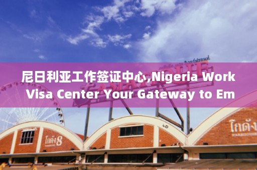 尼日利亚工作签证中心,Nigeria Work Visa Center Your  ***  to Employment Opportunities