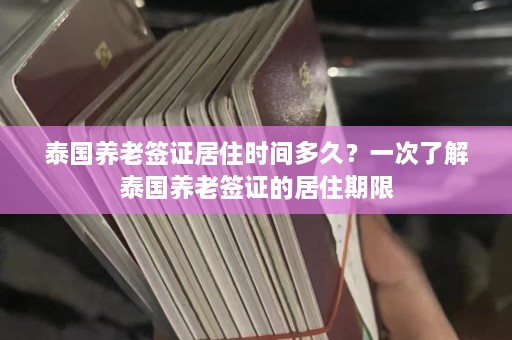 泰国养老签证居住时间多久？一次了解泰国养老签证的居住期限