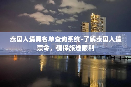 泰国入境黑名单查询系统-了解泰国入境禁令，确保旅途顺利