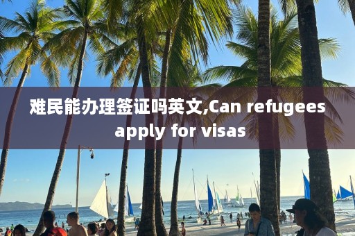 难民能办理签证吗英文,Can refugees apply for visas