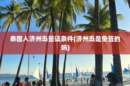 泰国人济州岛签证条件(济州岛是免签的吗)