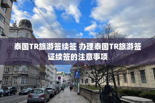 泰国TR旅游签续签 办理泰国TR旅游签证续签的注意事项