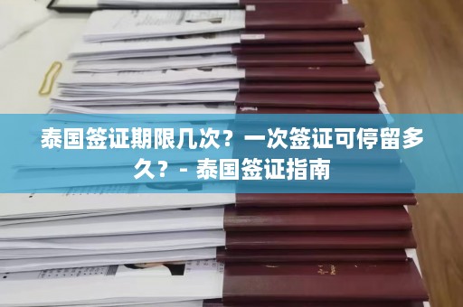 泰国签证期限几次？一次签证可停留多久？- 泰国签证指南