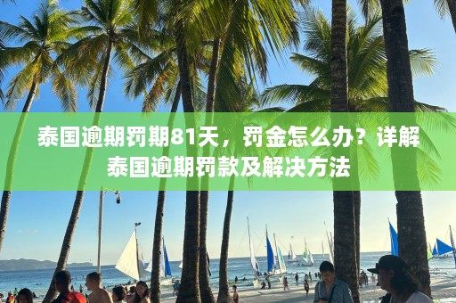 泰国逾期罚期81天，罚金怎么办？详解泰国逾期罚款及解决方法  第1张