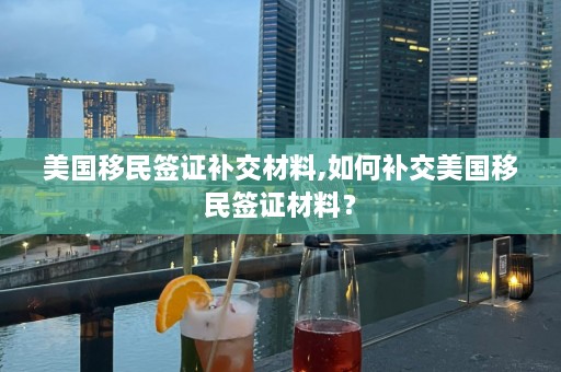 美国移民签证补交材料,如何补交美国移民签证材料？  第1张