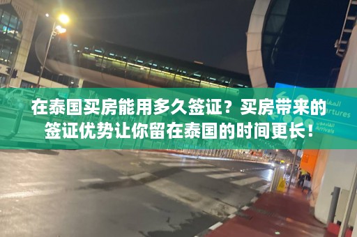 在泰国买房能用多久签证？买房带来的签证优势让你留在泰国的时间更长！  第1张