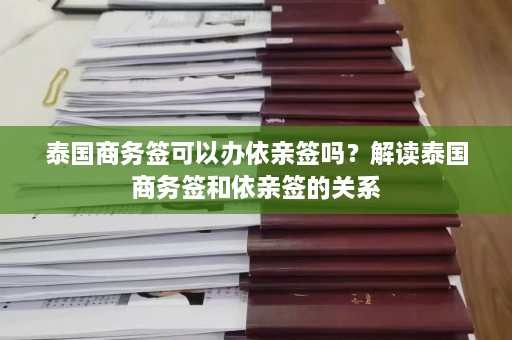 泰国商务签可以办依亲签吗？解读泰国商务签和依亲签的关系