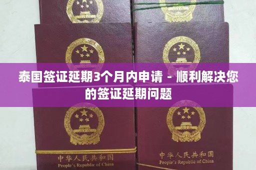 泰国签证延期3个月内申请 - 顺利解决您的签证延期问题  第1张