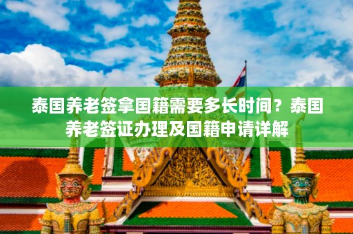 泰国养老签拿国籍需要多长时间？泰国养老签证办理及国籍申请详解  第1张