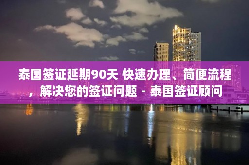 泰国签证延期90天 快速办理、简便流程，解决您的签证问题 - 泰国签证顾问  第1张