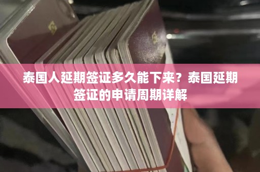 泰国人延期签证多久能下来？泰国延期签证的申请周期详解  第1张