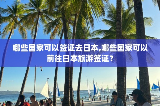 哪些国家可以签证去日本,哪些国家可以前往日本旅游签证？  第1张