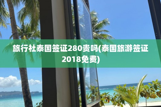 旅行社泰国签证280贵吗(泰国旅游签证2018免费)  第1张