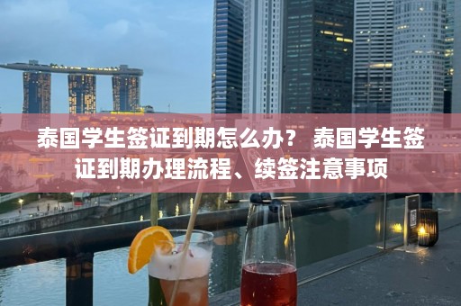 泰国学生签证到期怎么办？ 泰国学生签证到期办理流程、续签注意事项  第1张