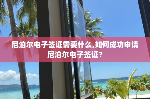 尼泊尔电子签证需要什么,如何成功申请尼泊尔电子签证？  第1张