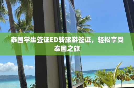 泰国学生签证ED转旅游签证，轻松享受泰国之旅