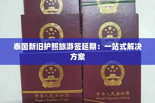 泰国新旧护照旅游签延期：一站式解决方案