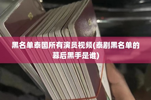 黑名单泰国所有演员视频(泰剧黑名单的幕后黑手是谁)