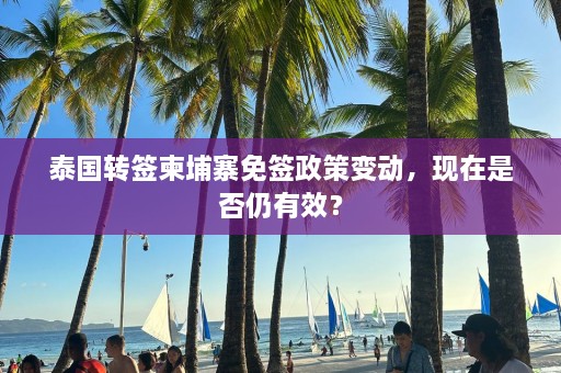 泰国转签柬埔寨免签政策变动，现在是否仍有效？