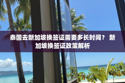 泰国去新加坡换签证需要多长时间？ 新加坡换签证政策解析  第1张