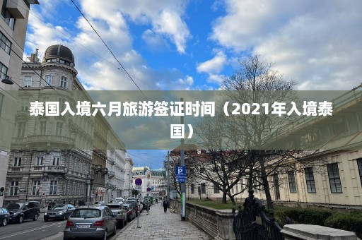 泰国入境六月旅游签证时间（2021年入境泰国）