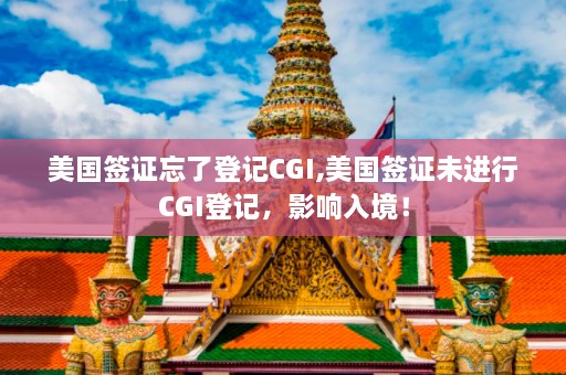 美国签证忘了登记CGI,美国签证未进行CGI登记，影响入境！  第1张