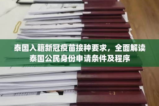 泰国入籍新冠疫苗接种要求，全面解读泰国公民身份申请条件及程序