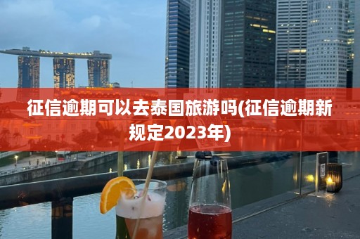 征信逾期可以去泰国旅游吗(征信逾期新规定2023年)