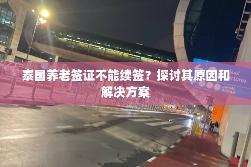 泰国养老签证不能续签？探讨其原因和解决方案  第1张