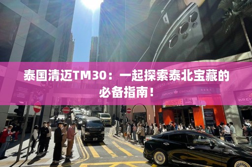 泰国清迈TM30：一起探索泰北宝藏的必备指南！