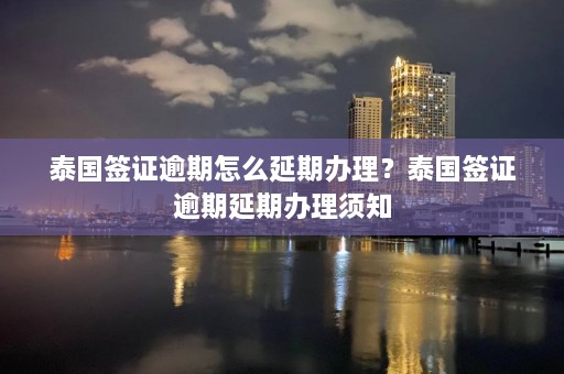 泰国签证逾期怎么延期办理？泰国签证逾期延期办理须知  第1张