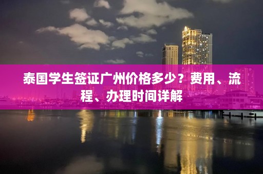 泰国学生签证广州价格多少？费用、流程、办理时间详解  第1张