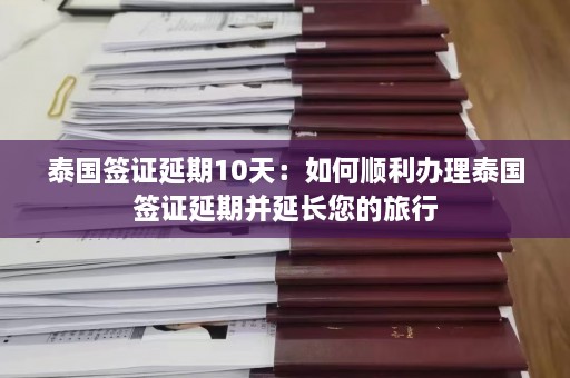 泰国签证延期10天：如何顺利办理泰国签证延期并延长您的旅行  第1张