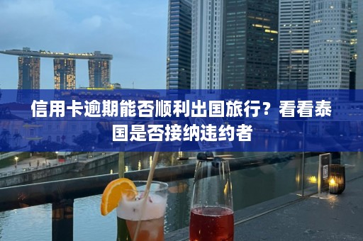 信用卡逾期能否顺利出国旅行？看看泰国是否接纳违约者  第1张