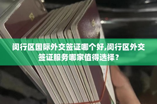 闵行区国际外交签证哪个好,闵行区外交签证服务哪家值得选择？