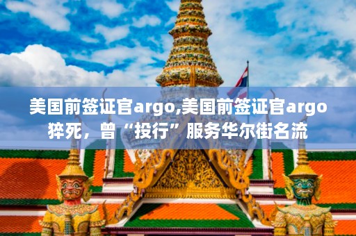 美国前签证官argo,美国前签证官argo猝死，曾“投行”服务华尔街名流  第1张