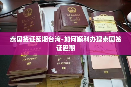 泰国签证延期台湾-如何顺利办理泰国签证延期  第1张