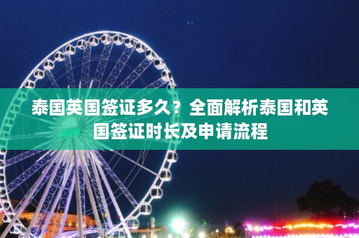 泰国英国签证多久？全面解析泰国和英国签证时长及申请流程  第1张