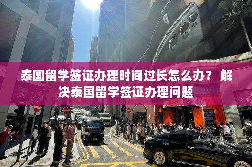 泰国留学签证办理时间过长怎么办？ 解决泰国留学签证办理问题  第1张