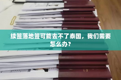 续签落地签可能去不了泰国，我们需要怎么办？  第1张