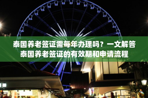 泰国养老签证需每年办理吗？一文解答泰国养老签证的有效期和申请流程  第1张