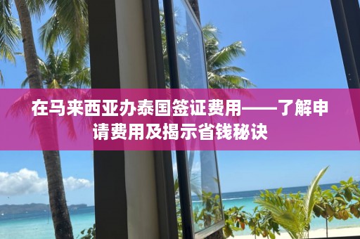 在马来西亚办泰国签证费用——了解申请费用及揭示省钱秘诀  第1张