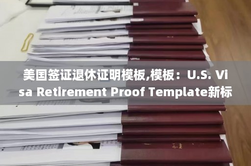 美国签证退休证明模板,模板：U.S. Visa Retirement Proof Template新标题：美国签证退休证明模板更新  第1张